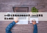 seo优化需要用到哪些软件（seo主要是优化哪些）