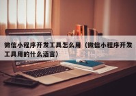 微信小程序开发工具怎么用（微信小程序开发工具用的什么语言）