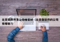 北京软件开发公司哪家好（北京做软件的公司有哪些?）